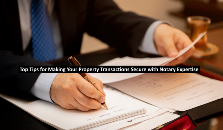 Top Tips for Making Your Property Transactions Secure with Notary Expertise